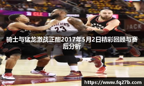 骑士与猛龙激战正酣2017年5月2日精彩回顾与赛后分析