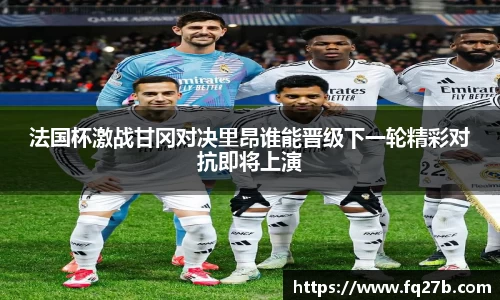 法国杯激战甘冈对决里昂谁能晋级下一轮精彩对抗即将上演